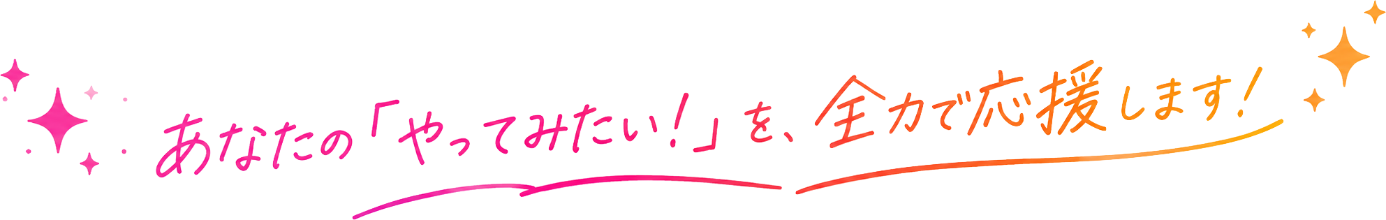 あなたの「やってみたい！」を、全力で応援します！